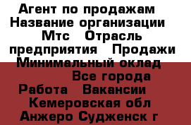 Агент по продажам › Название организации ­ Мтс › Отрасль предприятия ­ Продажи › Минимальный оклад ­ 18 000 - Все города Работа » Вакансии   . Кемеровская обл.,Анжеро-Судженск г.